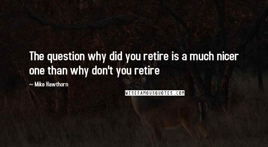 Mike Hawthorn Quotes: The question why did you retire is a much nicer one than why don't you retire