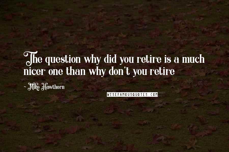 Mike Hawthorn Quotes: The question why did you retire is a much nicer one than why don't you retire