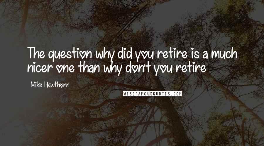 Mike Hawthorn Quotes: The question why did you retire is a much nicer one than why don't you retire