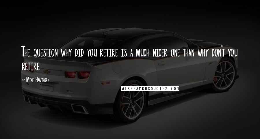 Mike Hawthorn Quotes: The question why did you retire is a much nicer one than why don't you retire