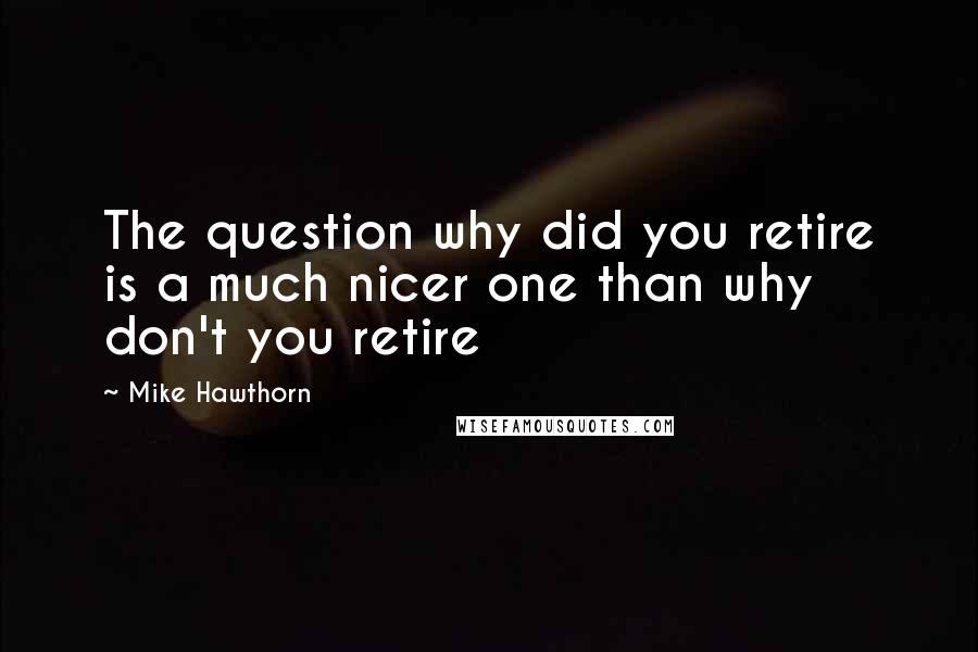 Mike Hawthorn Quotes: The question why did you retire is a much nicer one than why don't you retire