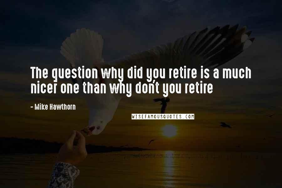 Mike Hawthorn Quotes: The question why did you retire is a much nicer one than why don't you retire