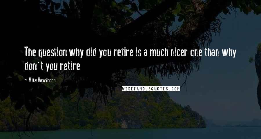 Mike Hawthorn Quotes: The question why did you retire is a much nicer one than why don't you retire
