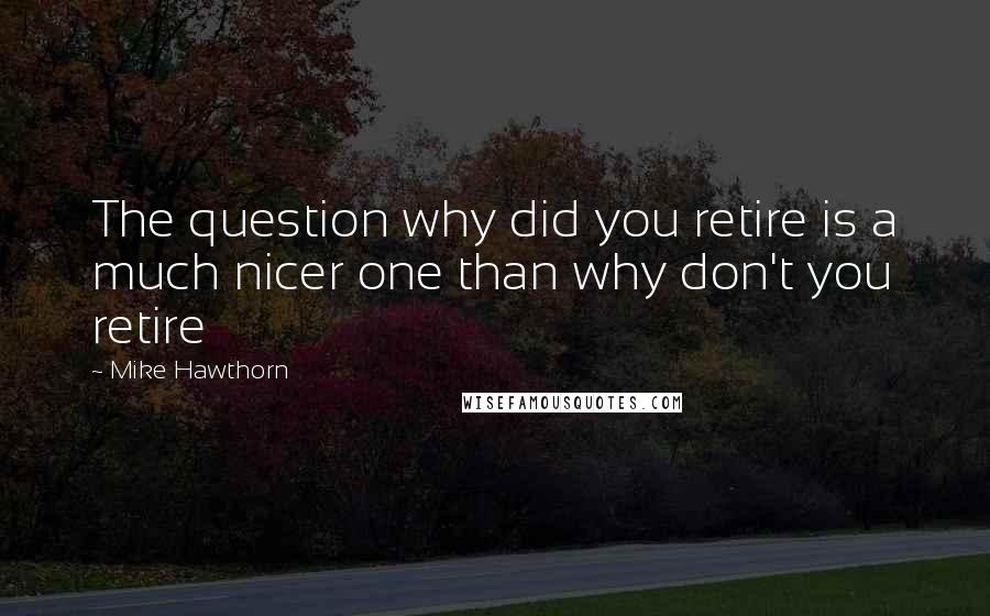 Mike Hawthorn Quotes: The question why did you retire is a much nicer one than why don't you retire