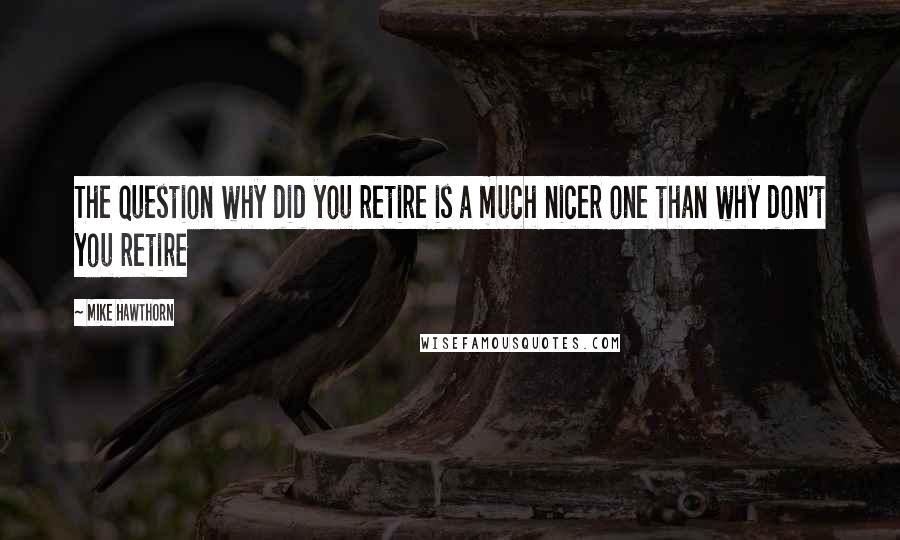 Mike Hawthorn Quotes: The question why did you retire is a much nicer one than why don't you retire