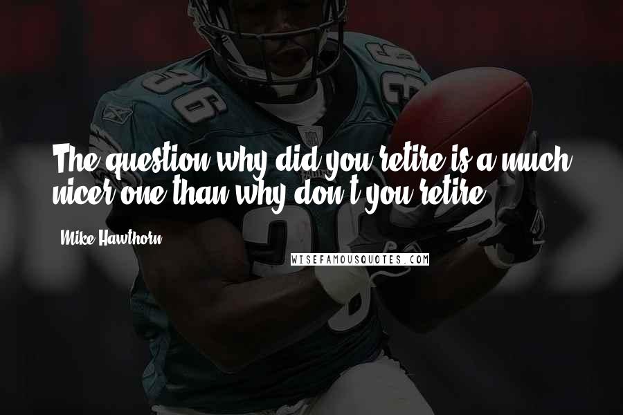 Mike Hawthorn Quotes: The question why did you retire is a much nicer one than why don't you retire