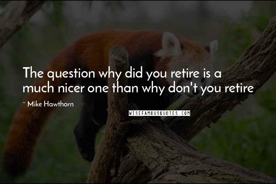Mike Hawthorn Quotes: The question why did you retire is a much nicer one than why don't you retire