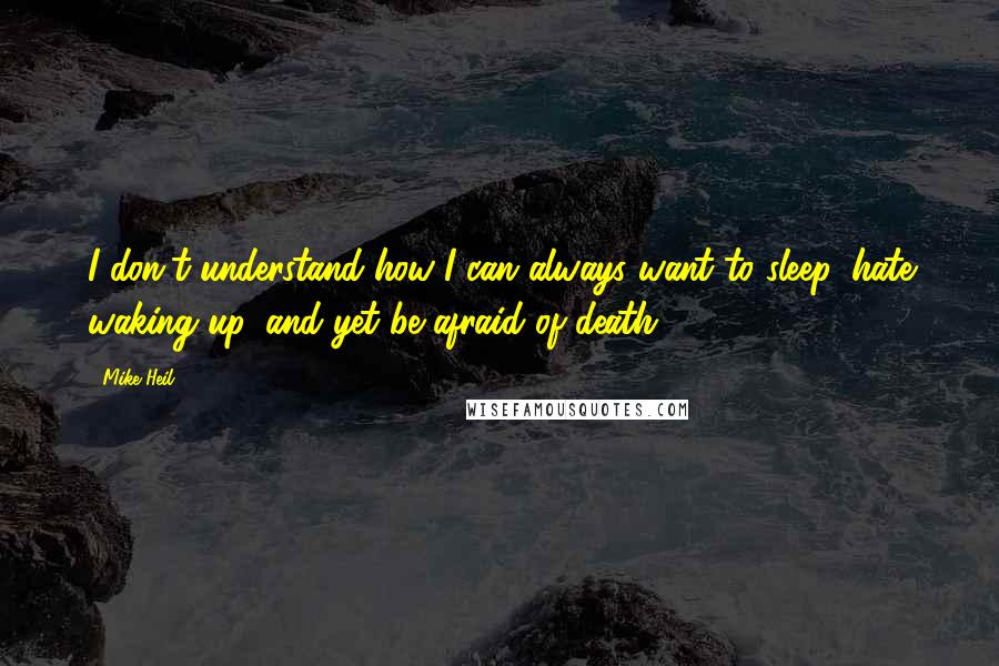 Mike Heil Quotes: I don't understand how I can always want to sleep, hate waking up, and yet be afraid of death.