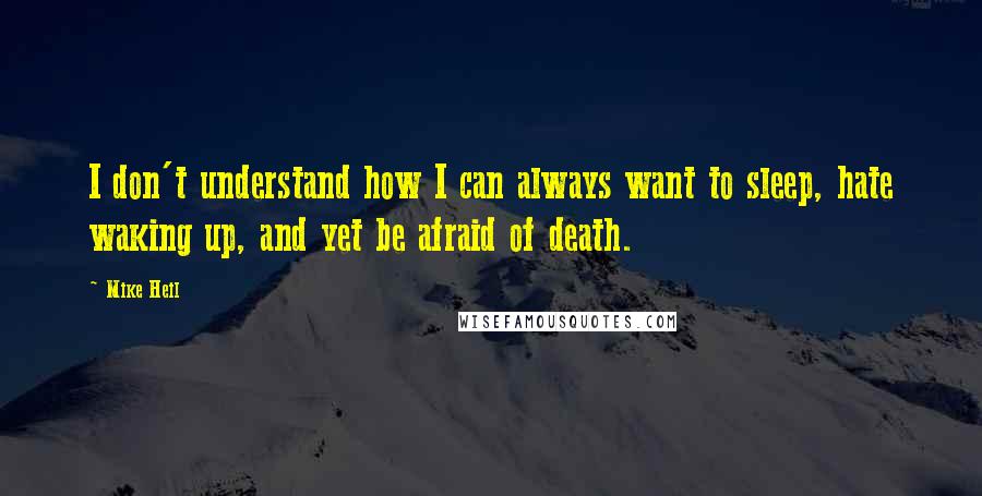 Mike Heil Quotes: I don't understand how I can always want to sleep, hate waking up, and yet be afraid of death.