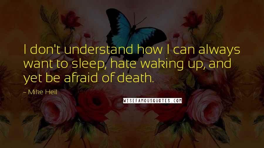 Mike Heil Quotes: I don't understand how I can always want to sleep, hate waking up, and yet be afraid of death.