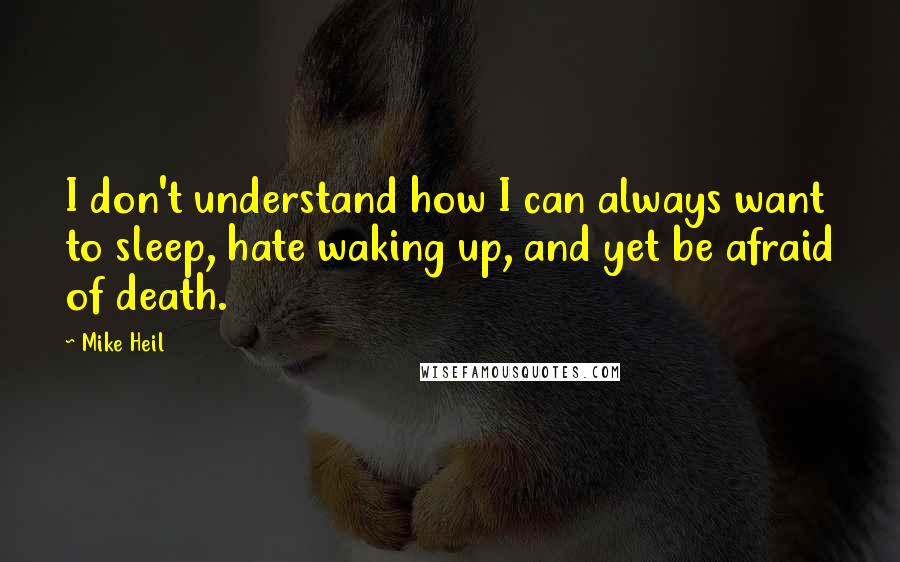 Mike Heil Quotes: I don't understand how I can always want to sleep, hate waking up, and yet be afraid of death.