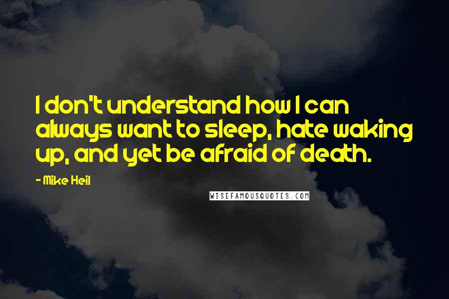 Mike Heil Quotes: I don't understand how I can always want to sleep, hate waking up, and yet be afraid of death.