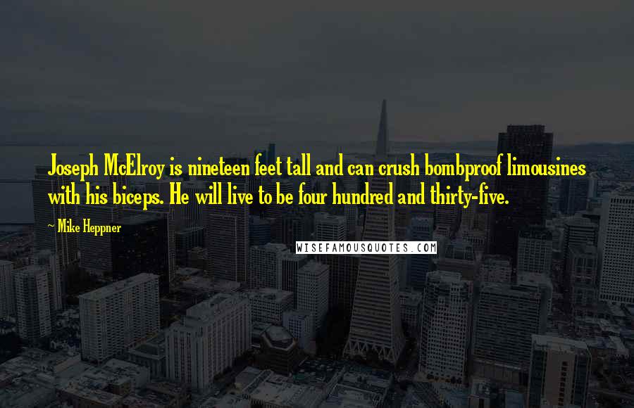 Mike Heppner Quotes: Joseph McElroy is nineteen feet tall and can crush bombproof limousines with his biceps. He will live to be four hundred and thirty-five.