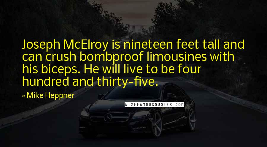 Mike Heppner Quotes: Joseph McElroy is nineteen feet tall and can crush bombproof limousines with his biceps. He will live to be four hundred and thirty-five.