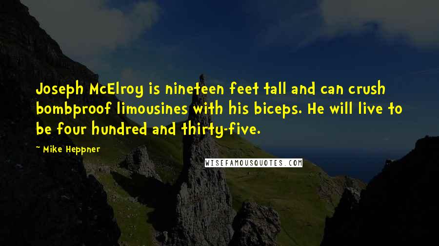 Mike Heppner Quotes: Joseph McElroy is nineteen feet tall and can crush bombproof limousines with his biceps. He will live to be four hundred and thirty-five.