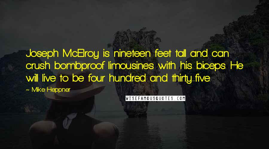 Mike Heppner Quotes: Joseph McElroy is nineteen feet tall and can crush bombproof limousines with his biceps. He will live to be four hundred and thirty-five.