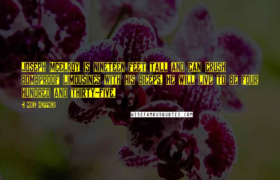 Mike Heppner Quotes: Joseph McElroy is nineteen feet tall and can crush bombproof limousines with his biceps. He will live to be four hundred and thirty-five.