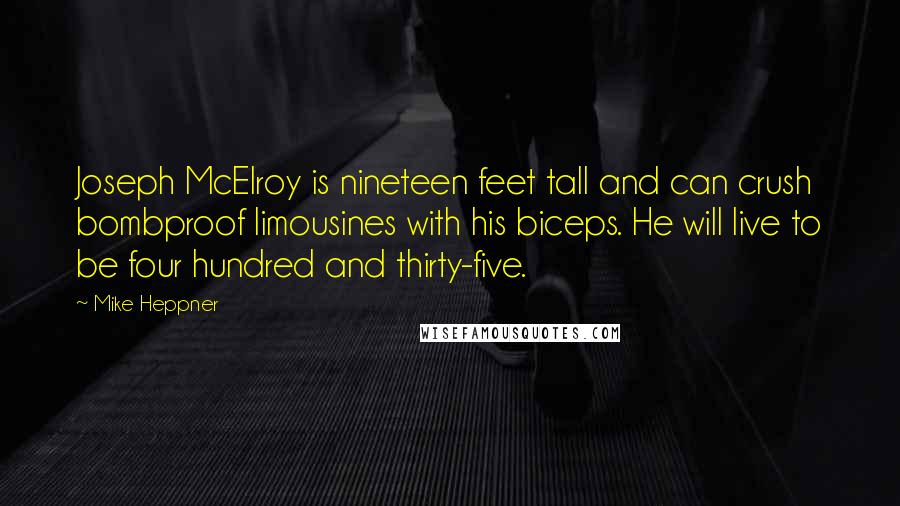 Mike Heppner Quotes: Joseph McElroy is nineteen feet tall and can crush bombproof limousines with his biceps. He will live to be four hundred and thirty-five.