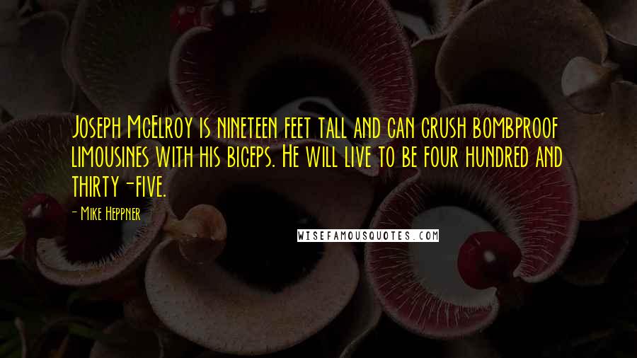Mike Heppner Quotes: Joseph McElroy is nineteen feet tall and can crush bombproof limousines with his biceps. He will live to be four hundred and thirty-five.