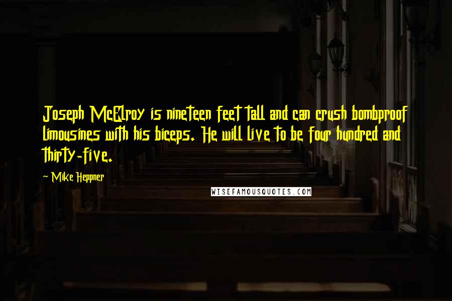 Mike Heppner Quotes: Joseph McElroy is nineteen feet tall and can crush bombproof limousines with his biceps. He will live to be four hundred and thirty-five.