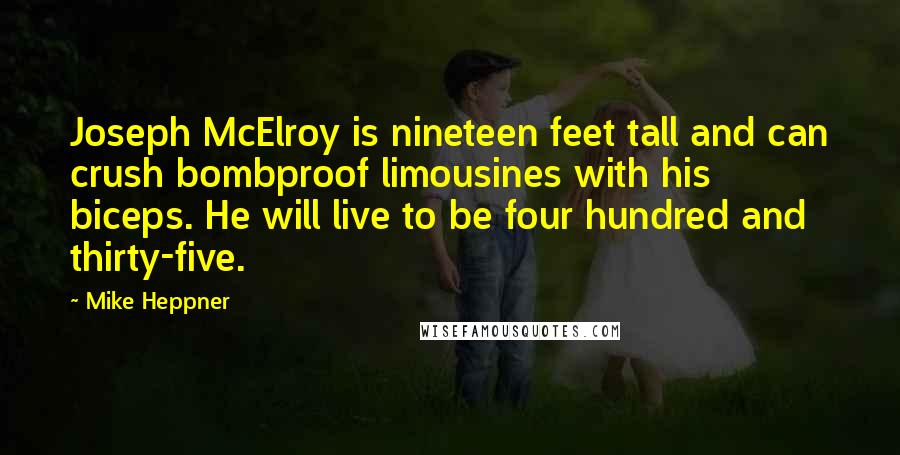 Mike Heppner Quotes: Joseph McElroy is nineteen feet tall and can crush bombproof limousines with his biceps. He will live to be four hundred and thirty-five.