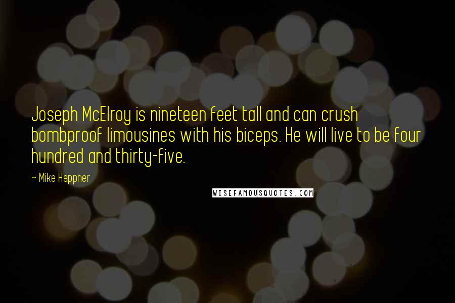 Mike Heppner Quotes: Joseph McElroy is nineteen feet tall and can crush bombproof limousines with his biceps. He will live to be four hundred and thirty-five.