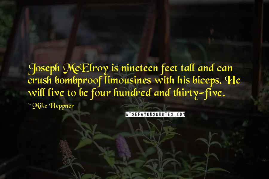 Mike Heppner Quotes: Joseph McElroy is nineteen feet tall and can crush bombproof limousines with his biceps. He will live to be four hundred and thirty-five.