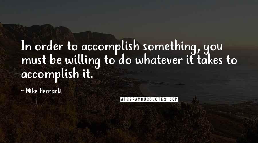 Mike Hernacki Quotes: In order to accomplish something, you must be willing to do whatever it takes to accomplish it.