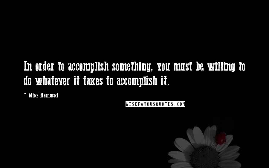 Mike Hernacki Quotes: In order to accomplish something, you must be willing to do whatever it takes to accomplish it.