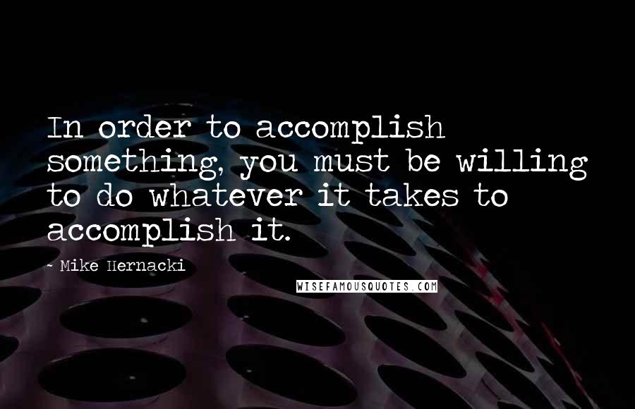 Mike Hernacki Quotes: In order to accomplish something, you must be willing to do whatever it takes to accomplish it.