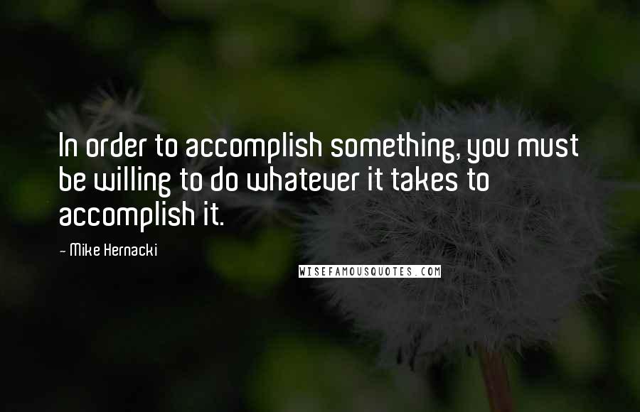 Mike Hernacki Quotes: In order to accomplish something, you must be willing to do whatever it takes to accomplish it.