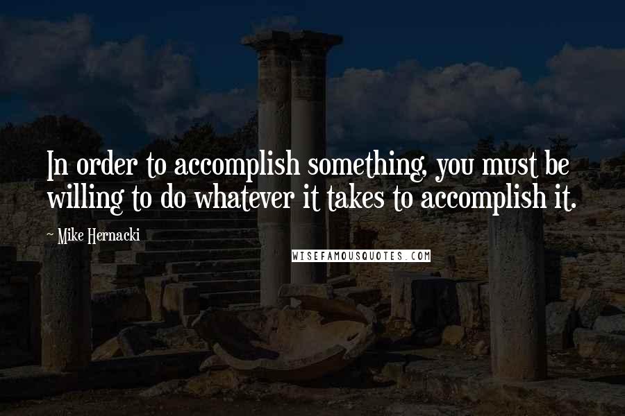 Mike Hernacki Quotes: In order to accomplish something, you must be willing to do whatever it takes to accomplish it.