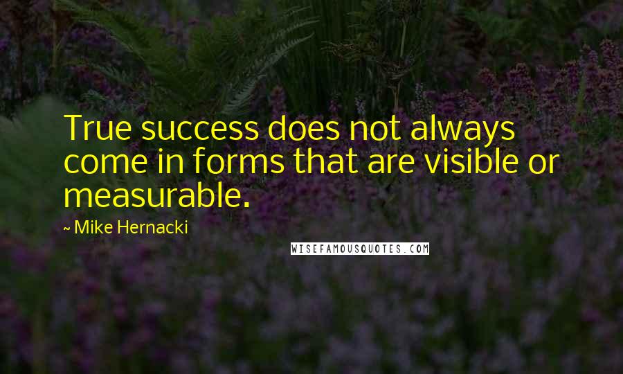 Mike Hernacki Quotes: True success does not always come in forms that are visible or measurable.