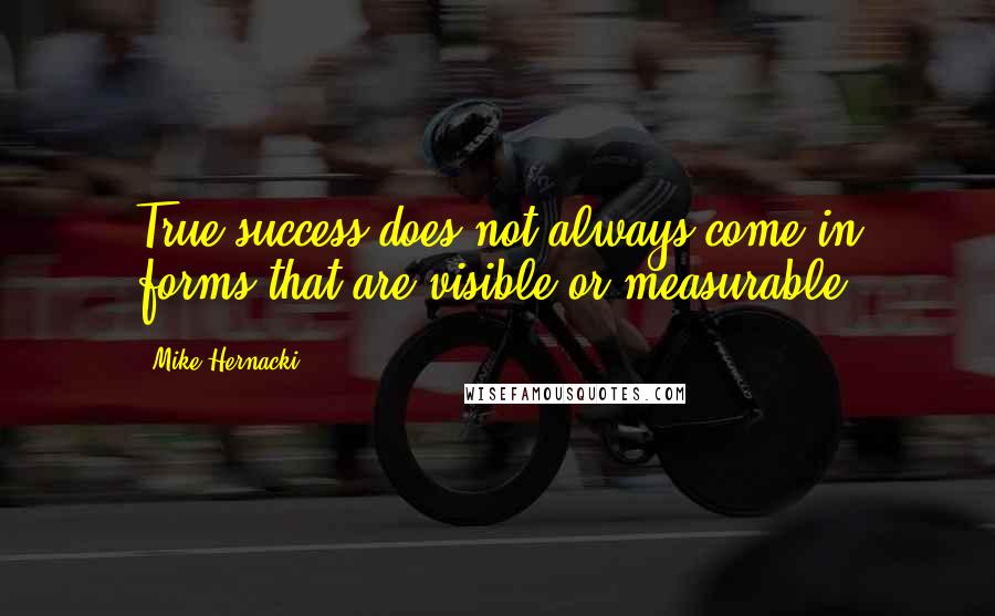 Mike Hernacki Quotes: True success does not always come in forms that are visible or measurable.