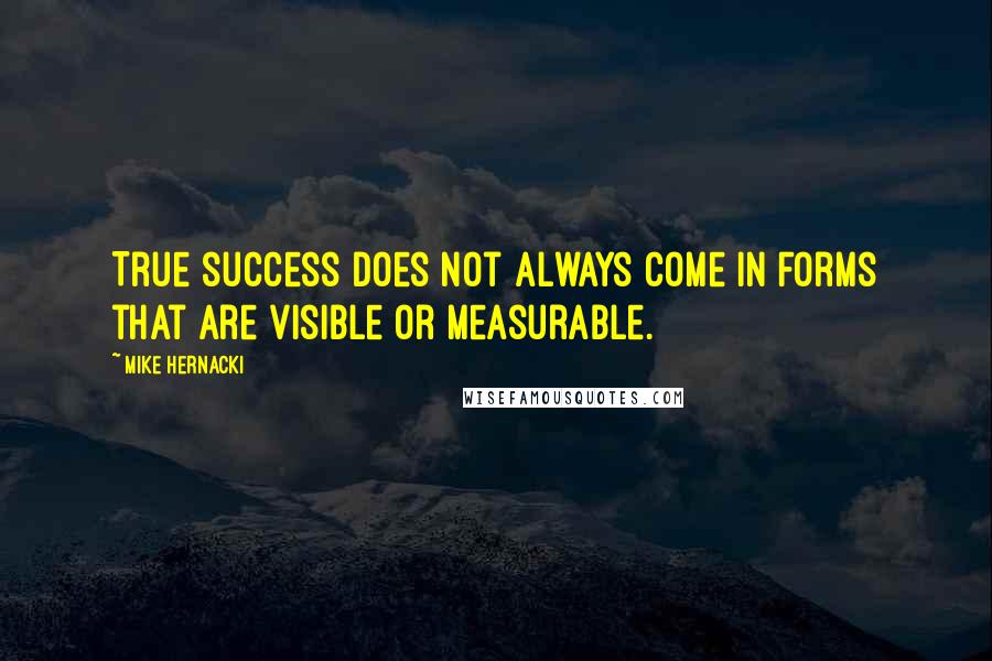 Mike Hernacki Quotes: True success does not always come in forms that are visible or measurable.