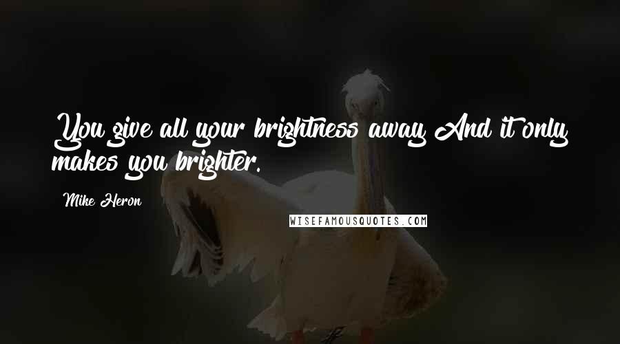 Mike Heron Quotes: You give all your brightness away And it only makes you brighter.