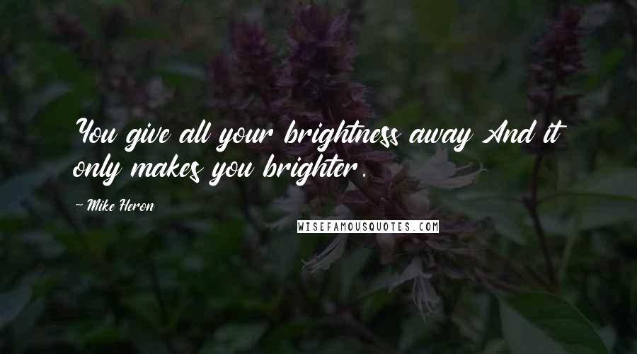 Mike Heron Quotes: You give all your brightness away And it only makes you brighter.