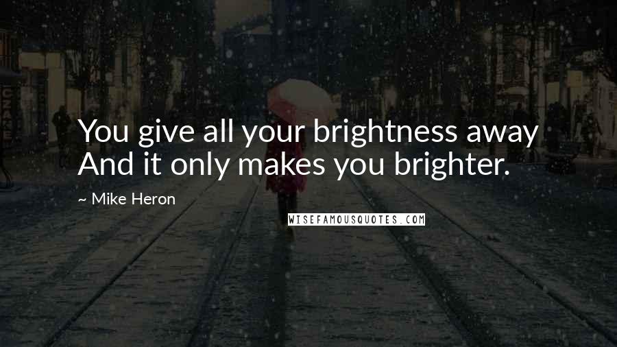 Mike Heron Quotes: You give all your brightness away And it only makes you brighter.