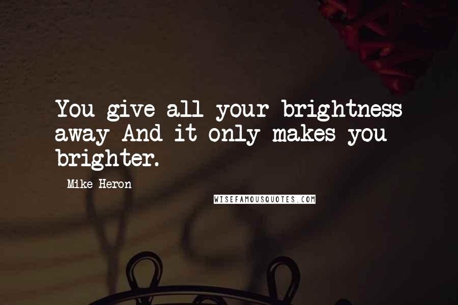 Mike Heron Quotes: You give all your brightness away And it only makes you brighter.