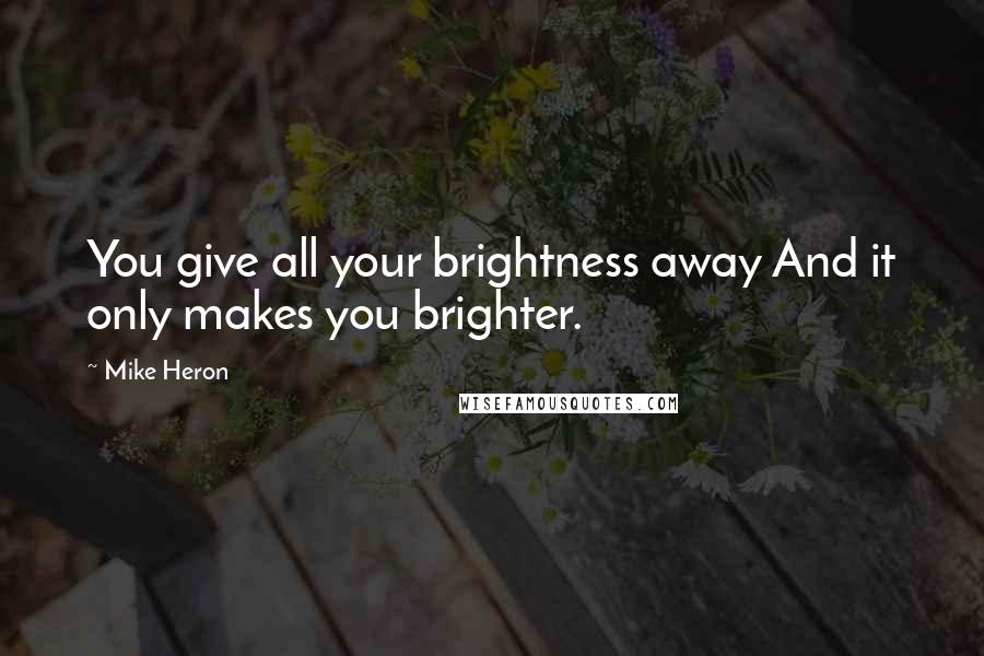 Mike Heron Quotes: You give all your brightness away And it only makes you brighter.