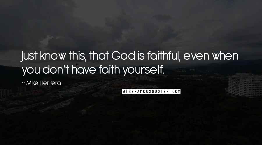 Mike Herrera Quotes: Just know this, that God is faithful, even when you don't have faith yourself.