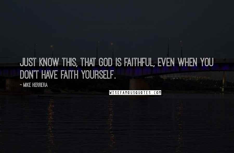 Mike Herrera Quotes: Just know this, that God is faithful, even when you don't have faith yourself.