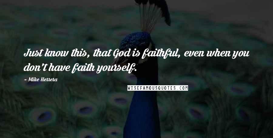 Mike Herrera Quotes: Just know this, that God is faithful, even when you don't have faith yourself.