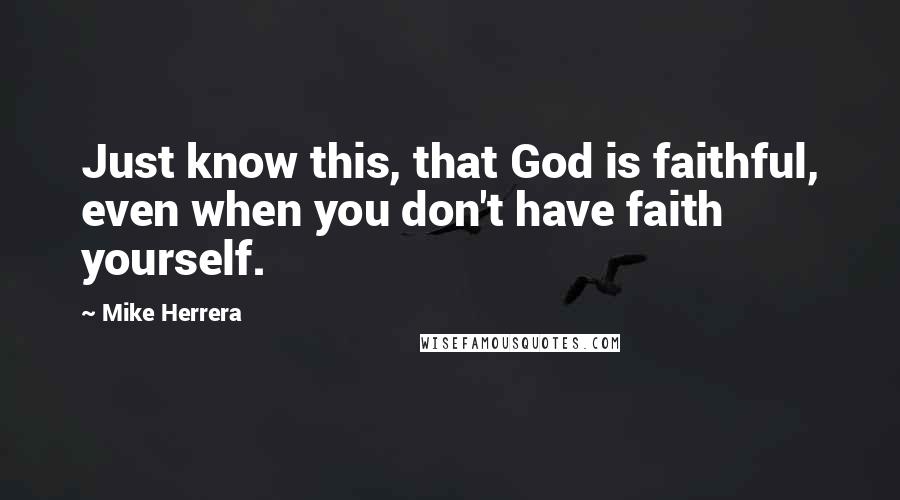 Mike Herrera Quotes: Just know this, that God is faithful, even when you don't have faith yourself.