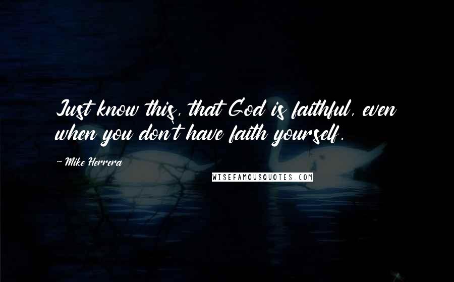 Mike Herrera Quotes: Just know this, that God is faithful, even when you don't have faith yourself.