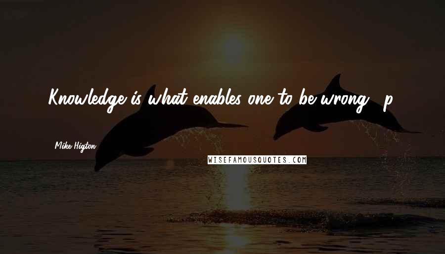 Mike Higton Quotes: Knowledge is what enables one to be wrong. (p. 11)