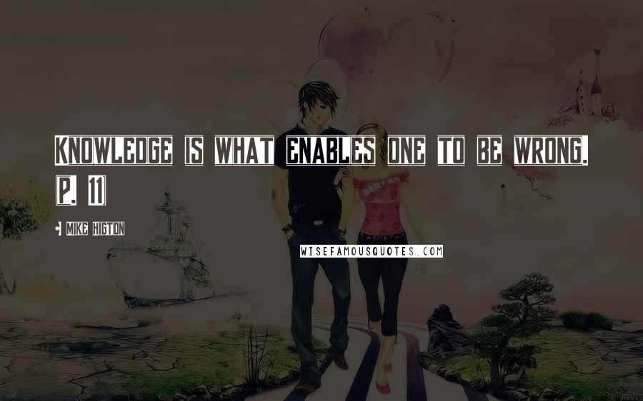 Mike Higton Quotes: Knowledge is what enables one to be wrong. (p. 11)