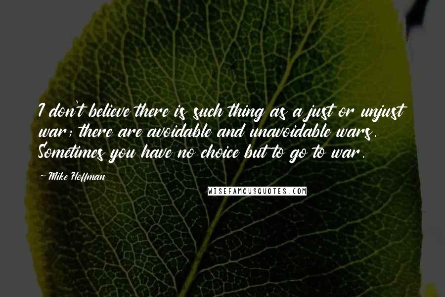 Mike Hoffman Quotes: I don't believe there is such thing as a just or unjust war; there are avoidable and unavoidable wars. Sometimes you have no choice but to go to war.