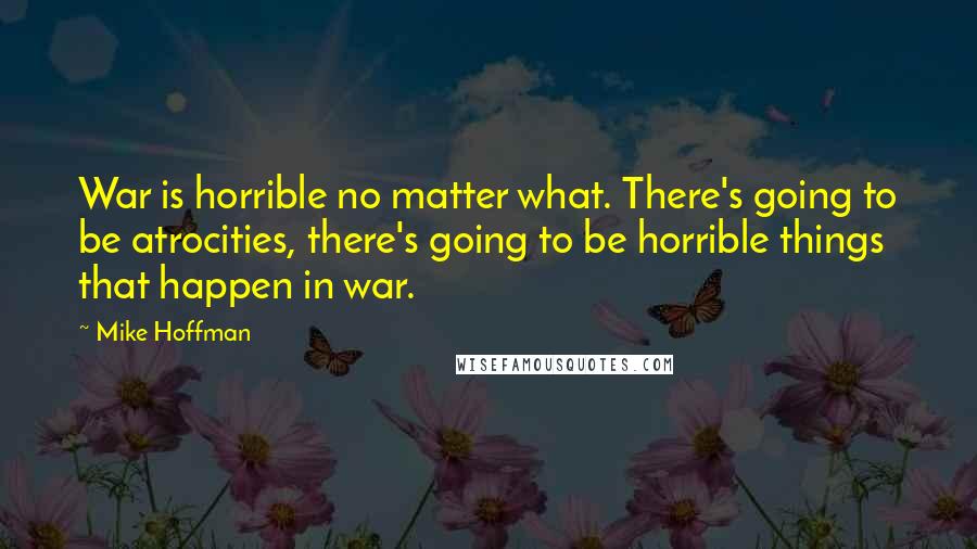 Mike Hoffman Quotes: War is horrible no matter what. There's going to be atrocities, there's going to be horrible things that happen in war.