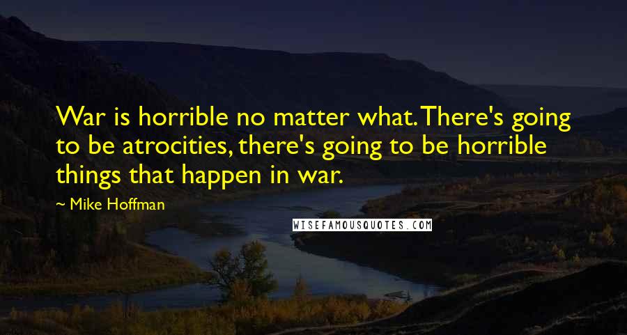 Mike Hoffman Quotes: War is horrible no matter what. There's going to be atrocities, there's going to be horrible things that happen in war.